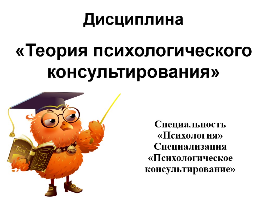 Дисциплина «Теория психологического консультирования» Специальность «Психология» Специализация «Психологическое консультирование»